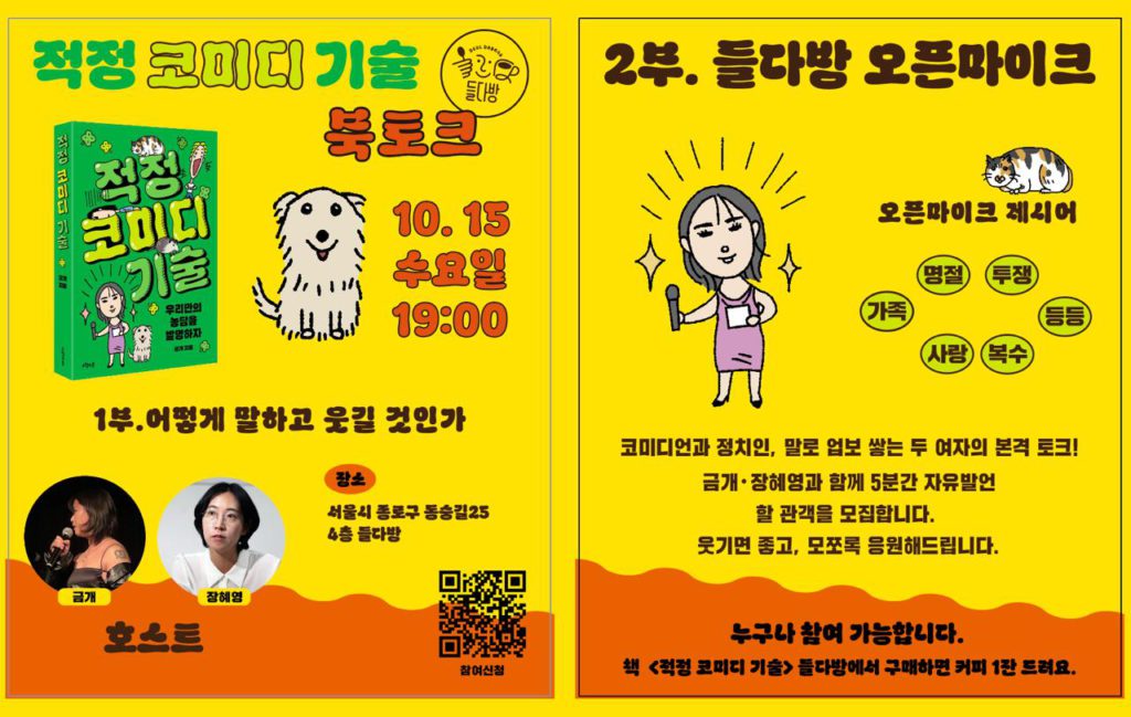 들다방 X 금개 <어떻게 말하고 웃길것인가> 적정 코미디 기술 들다방 북토크 2025년 10월 15일 수요일 저녁 19시. 1부: 어떻게 말하고 웃길 것인가 호스트: 금개, 장혜영 장소: 서울시 종로구 동숭길25 4층 들다방 2부: 들다방 오픈마이크 제시어: '가족', ‘명절, '사랑', '복수', ‘투쟁’, 등등. 코미디언과 정치인, 말로 업보 쌓는 두 여자의 본격 토크! 금개, 장혜영과 함께 5분간 자유발언 할 관객을 모집합니다. 웃기면 좋고, 모쪼록 응원해드립니다. 누구나 참여 가능합니다. 책 <적정 코미디 기술> 들다방에서 구매하면 커피 1잔 드려요.