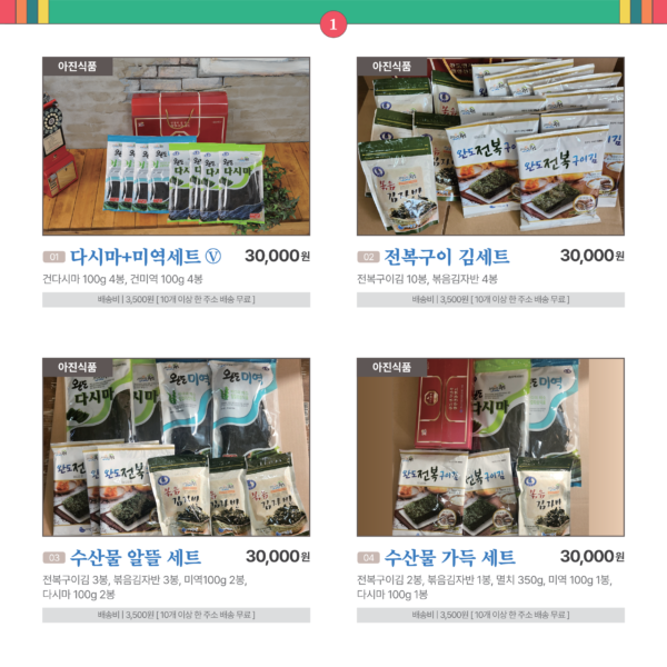 카드뉴스 1번 아진식품 4품목 1다시마+미역세트 Ⓥ 건다시마 100g 4봉, 건미역 100g 4봉. 30,000원 배송비 3,500원. 10개 이상 한 주소 배송 무료 2 전복구이 김세트 전복구이김 10봉, 볶음김자반 4봉 30,000원 배송비 3,500원. 10개 이상 한 주소 배송 무료 3 수산물 알뜰 세트 전복구이김 3봉, 볶음김자반 3봉, 미역100g 2봉, 다시마 100g 2봉 30,000원 배송비 3,500원. 10개 이상 한 주소 배송 무료 4 수산물 가득 세트 전복구이김 2봉, 볶음김자반 1봉, 멸치 350g, 미역 100g 1봉, 다시마 100g 1봉 30,000원 배송비 3,500원. 10개 이상 한 주소 배송 무료